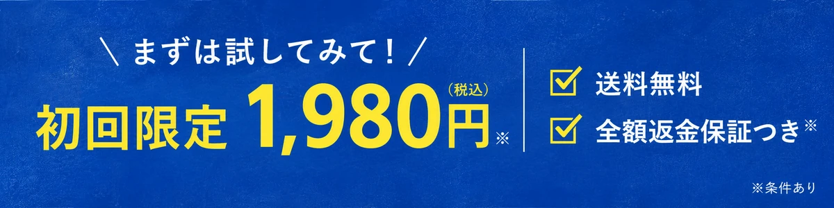 まずは試してみて！ 初回限定1,980円(税込) 送料無料・全額返金保証つき ※条件あり